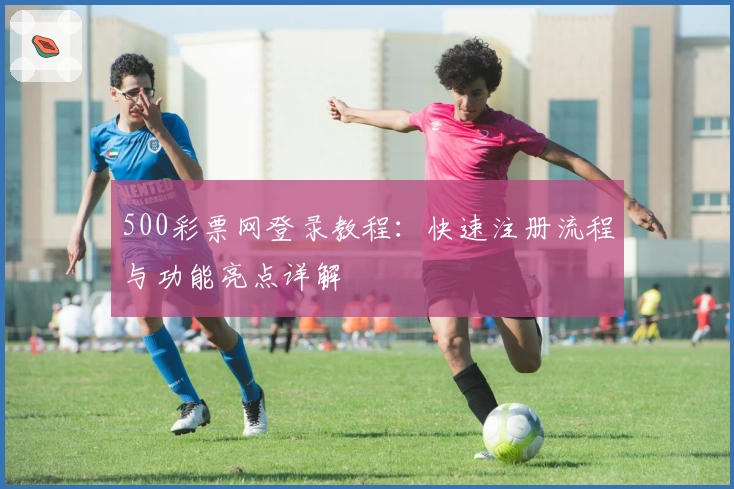 500彩票网登录教程：快速注册流程与功能亮点详解