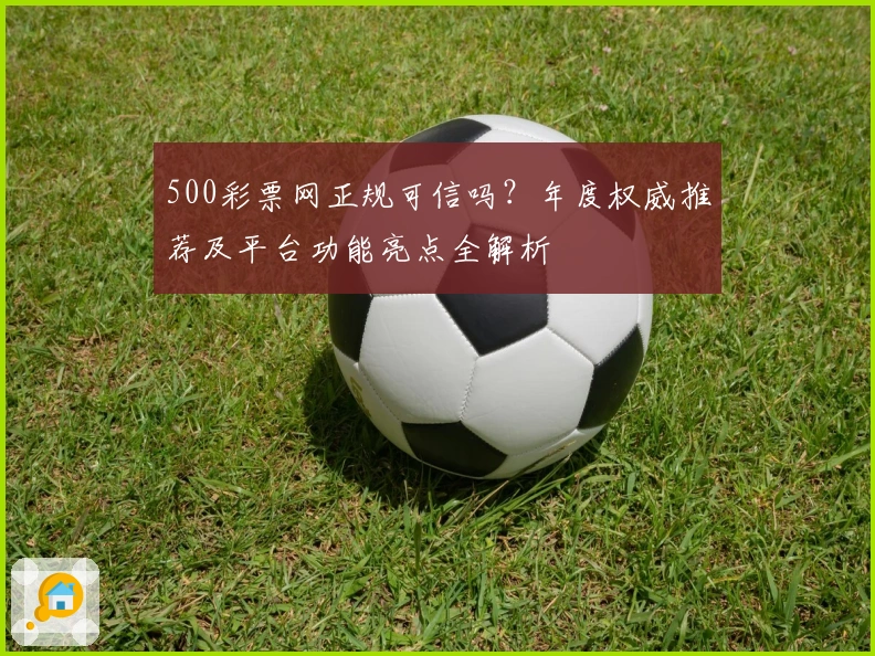 500彩票网正规可信吗？年度权威推荐及平台功能亮点全解析