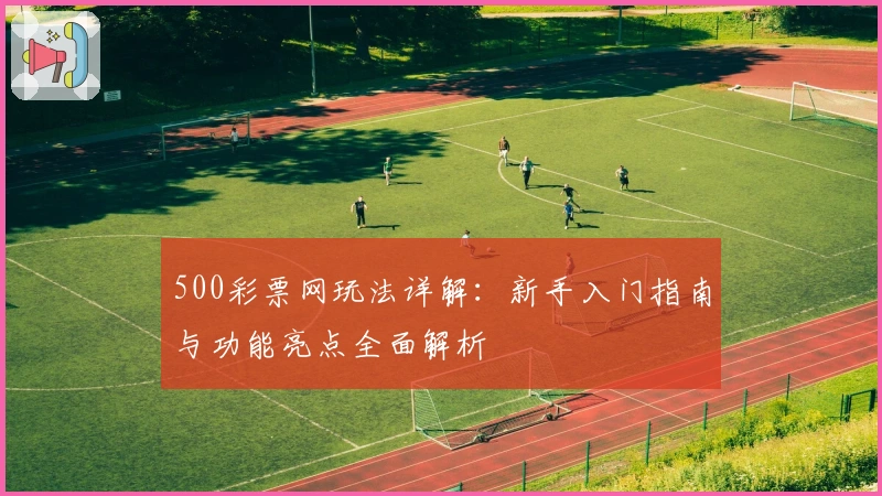 500彩票网玩法详解：新手入门指南与功能亮点全面解析