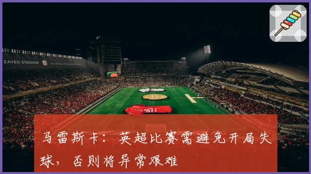 马雷斯卡：英超比赛需避免开局失球，否则将异常艰难