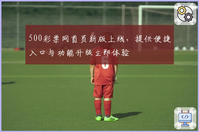 500彩票网首页新版上线，提供便捷入口与功能升级立即体验