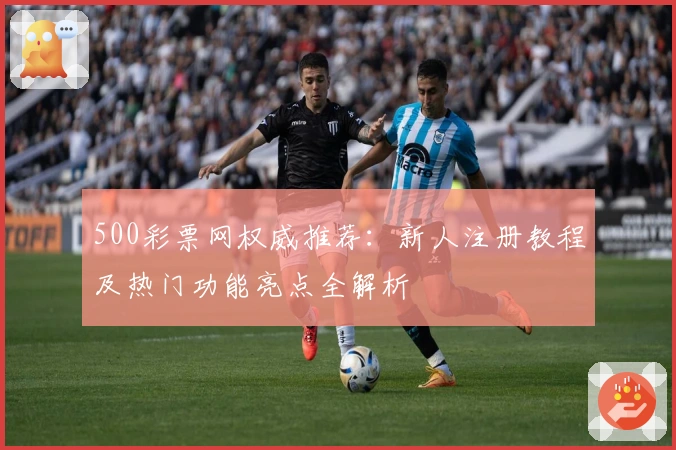 500彩票网权威推荐：新人注册教程及热门功能亮点全解析