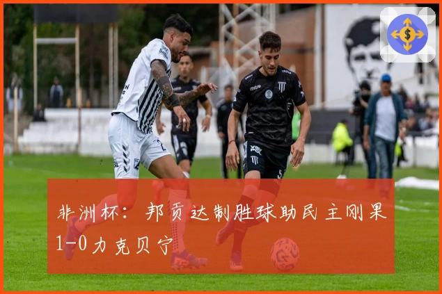 非洲杯：邦贡达制胜球助民主刚果1-0力克贝宁