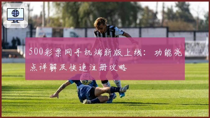 500彩票网手机端新版上线：功能亮点详解及快速注册攻略