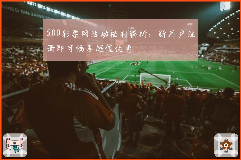 500彩票网活动福利解析，新用户注册即可畅享超值优惠