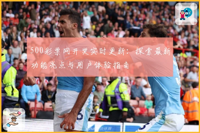 500彩票网开奖实时更新：探索最新功能亮点与用户体验指南