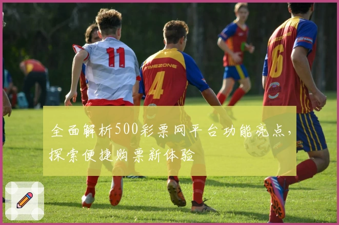 全面解析500彩票网平台功能亮点，探索便捷购票新体验