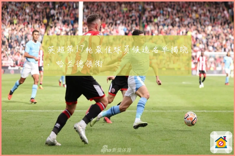 英超第17轮最佳球员候选名单揭晓，哈兰德领衔