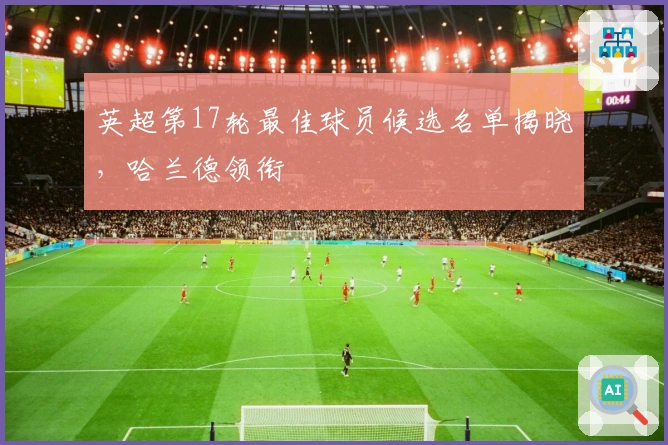 英超第17轮最佳球员候选名单揭晓,哈兰德领衔