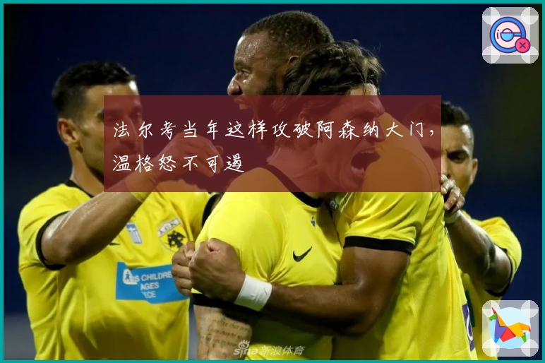 法尔考当年这样攻破阿森纳大门，温格怒不可遏