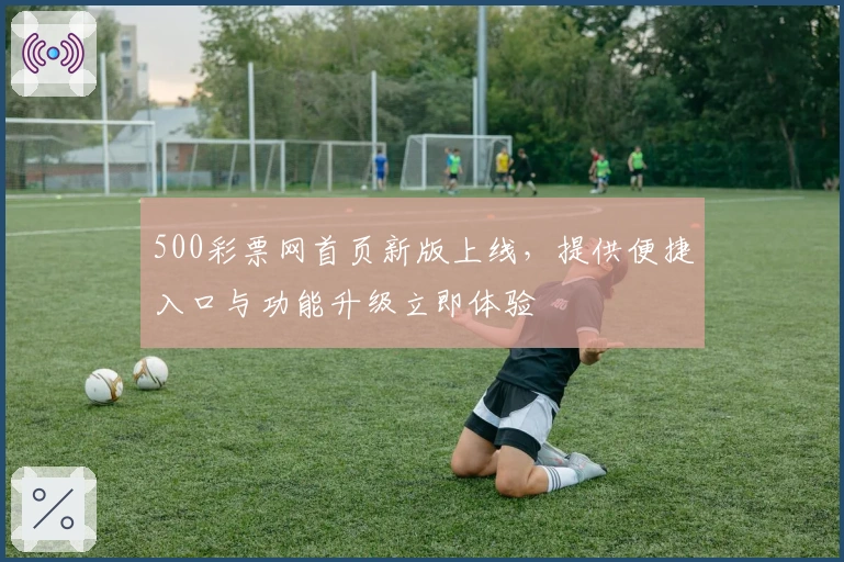 500彩票网首页新版上线,提供便捷入口与功能升级立即体验