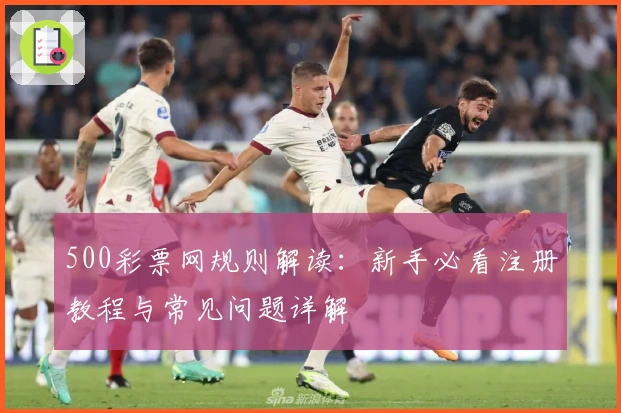 500彩票网规则解读:新手必看注册教程与常见问题详解