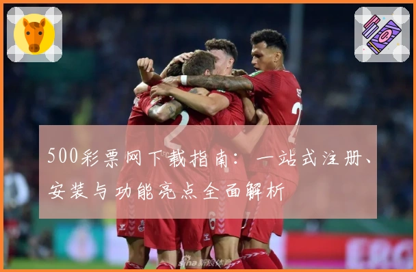 500彩票网下载指南：一站式注册、安装与功能亮点全面解析