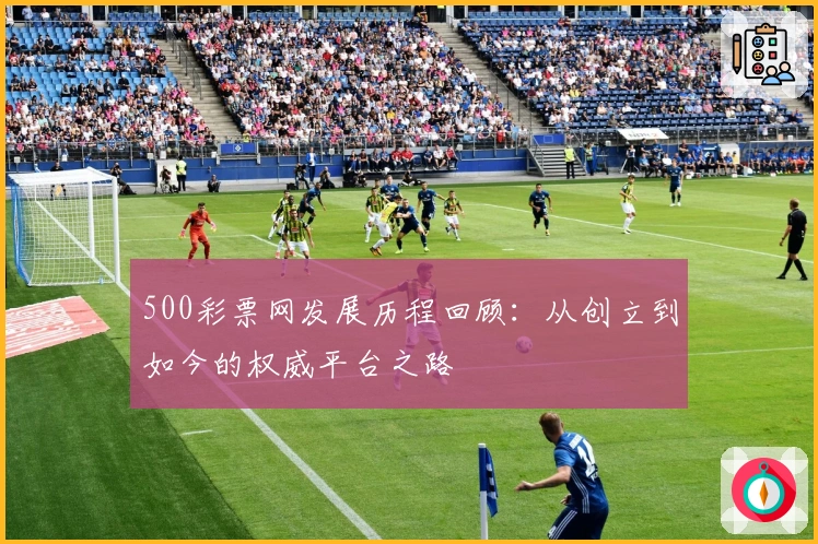 500彩票网发展历程回顾：从创立到如今的权威平台之路