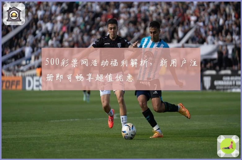 500彩票网活动福利解析，新用户注册即可畅享超值优惠