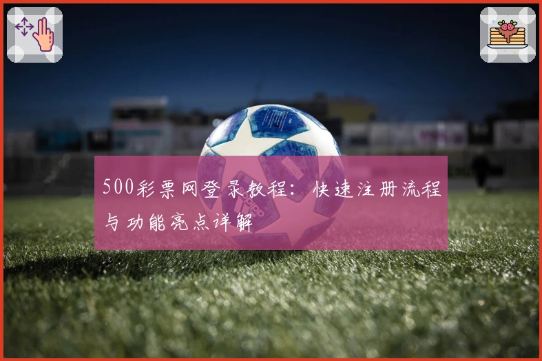 500彩票网登录教程：快速注册流程与功能亮点详解