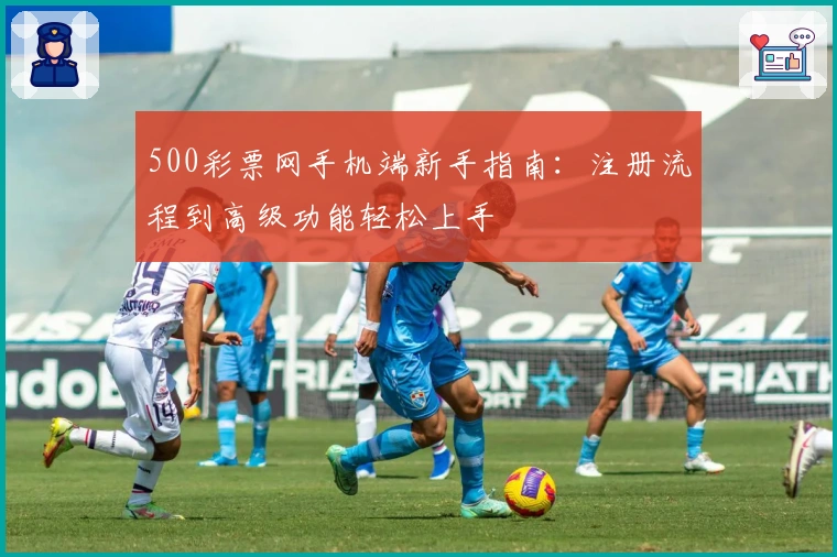 500彩票网手机端新手指南:注册流程到高级功能轻松上手