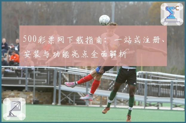 500彩票网下载指南：一站式注册、安装与功能亮点全面解析