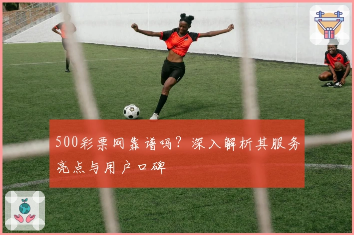 500彩票网靠谱吗？深入解析其服务亮点与用户口碑