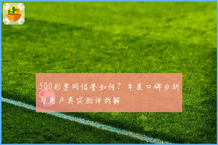 500彩票网信誉如何？年度口碑分析与用户真实测评拆解