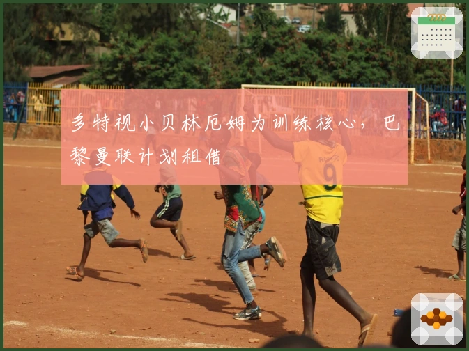 多特视小贝林厄姆为训练核心，巴黎曼联计划租借