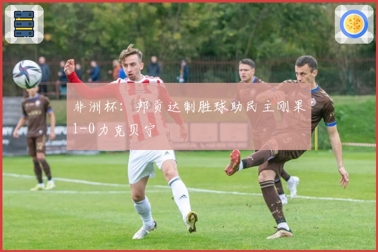 非洲杯：邦贡达制胜球助民主刚果1-0力克贝宁