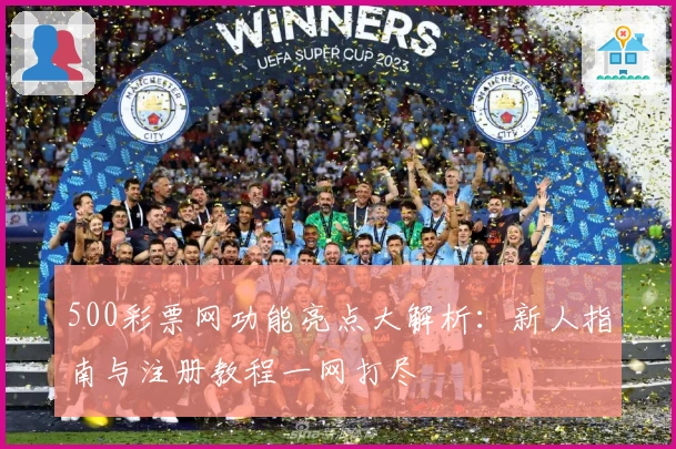 500彩票网功能亮点大解析：新人指南与注册教程一网打尽