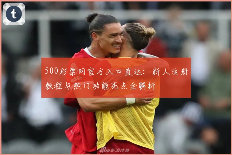 500彩票网官方入口直达：新人注册教程与热门功能亮点全解析
