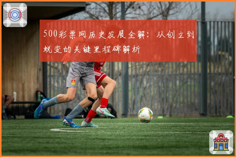 500彩票网历史发展全解:从创立到蜕变的关键里程碑解析