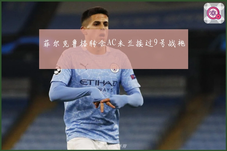 菲尔克鲁格转会AC米兰接过9号战袍