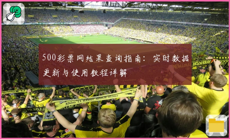 500彩票网结果查询指南:实时数据更新与使用教程详解