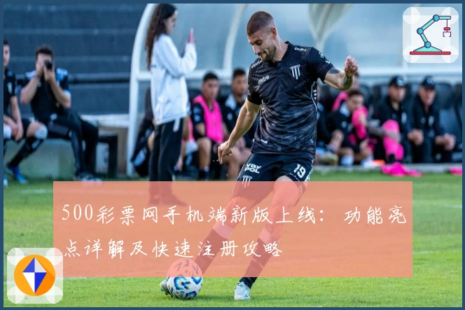 500彩票网手机端新版上线：功能亮点详解及快速注册攻略