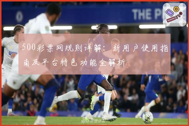 500彩票网规则详解：新用户使用指南及平台特色功能全解析