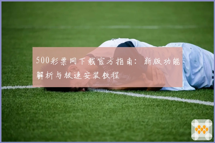 500彩票网下载官方指南：新版功能解析与极速安装教程