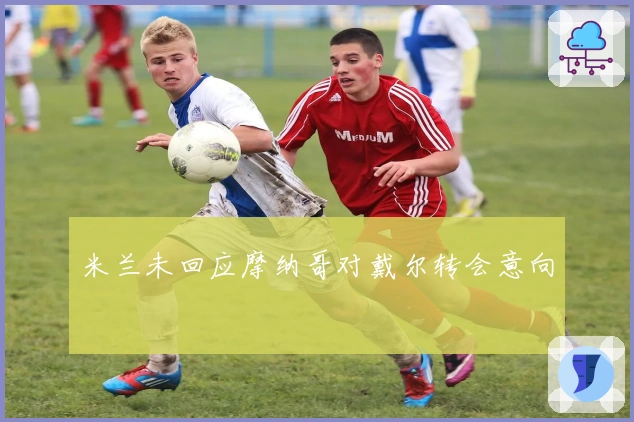 米兰未回应摩纳哥对戴尔转会意向