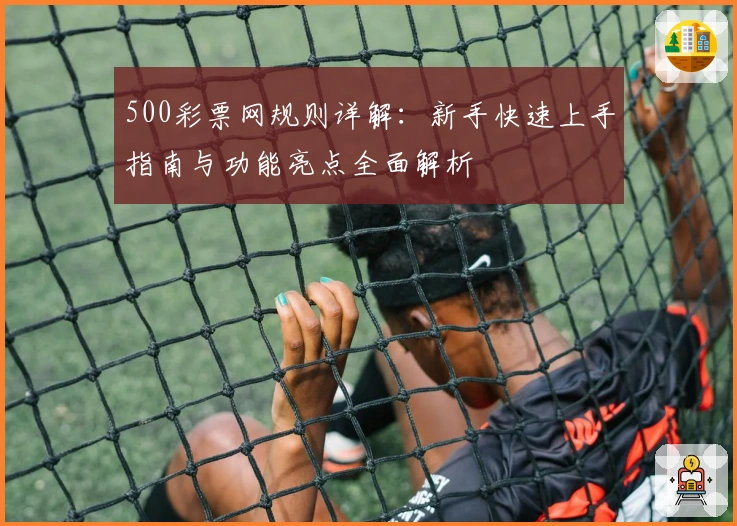 500彩票网规则详解：新手快速上手指南与功能亮点全面解析