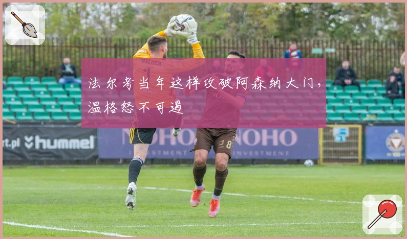 法尔考当年这样攻破阿森纳大门，温格怒不可遏