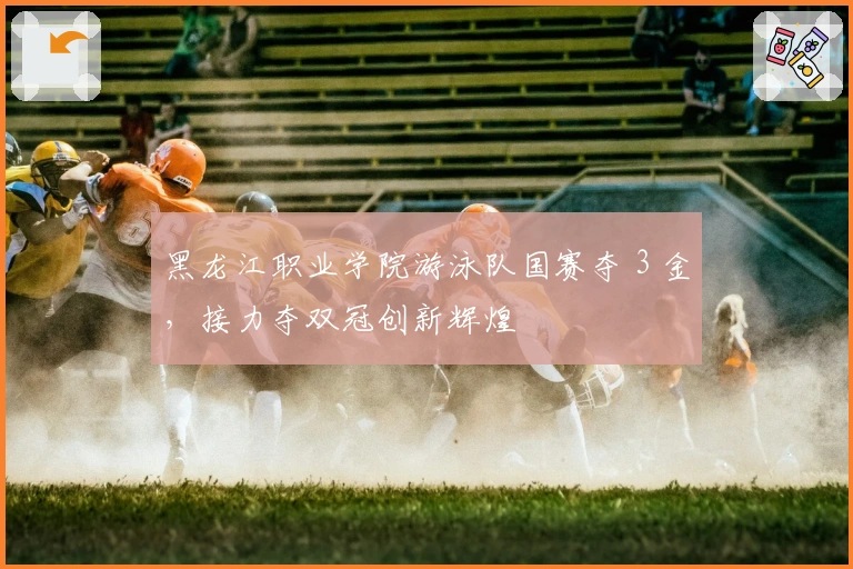 黑龙江职业学院游泳队国赛夺 3 金，接力夺双冠创新辉煌