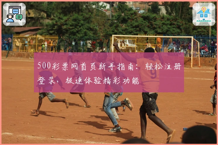 500彩票网首页新手指南：轻松注册登录，极速体验精彩功能