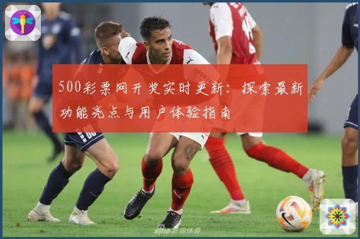 500彩票网开奖实时更新：探索最新功能亮点与用户体验指南